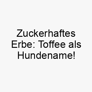 zuckerhaftes erbe toffee als hundename 11719