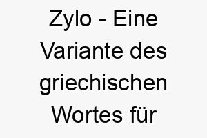 zylo eine variante des griechischen wortes fuer holz ein einfacher und dennoch einzigartiger name fuer einen hund 28110